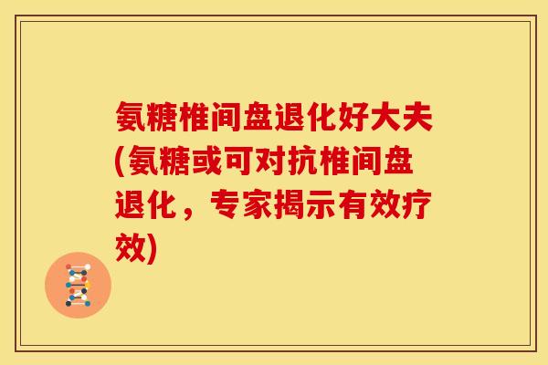 氨糖椎间盘退化好大夫(氨糖或可对抗椎间盘退化，专家揭示有效疗效)