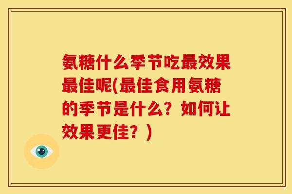 氨糖什么季节吃最效果最佳呢(最佳食用氨糖的季节是什么？如何让效果更佳？)
