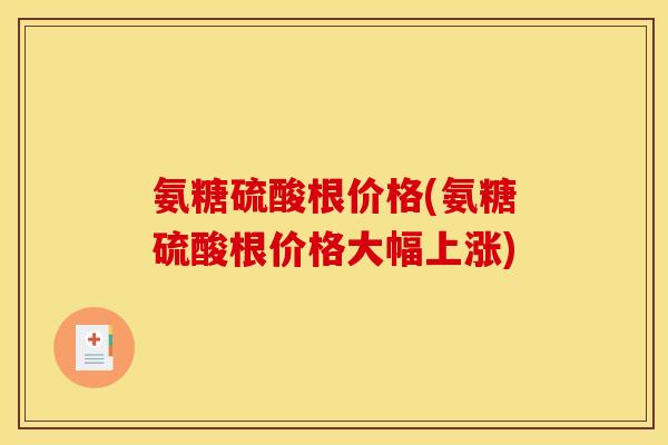 氨糖硫酸根价格(氨糖硫酸根价格大幅上涨)