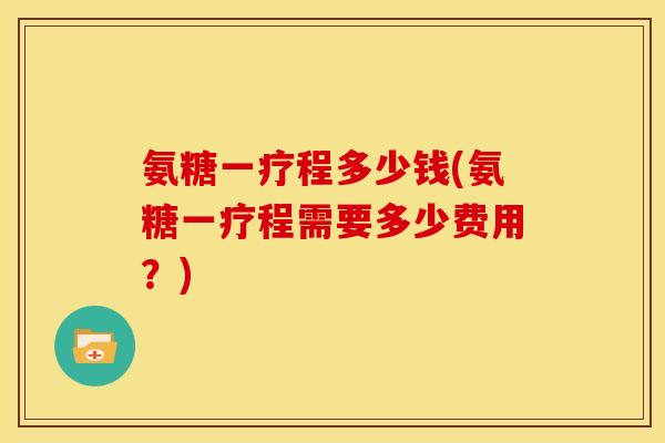 氨糖一疗程多少钱(氨糖一疗程需要多少费用?)-第1张图片-关节骑士 氨糖一疗程多少钱(氨糖一疗程需要多少费用?)-第1张图片-关节骑士