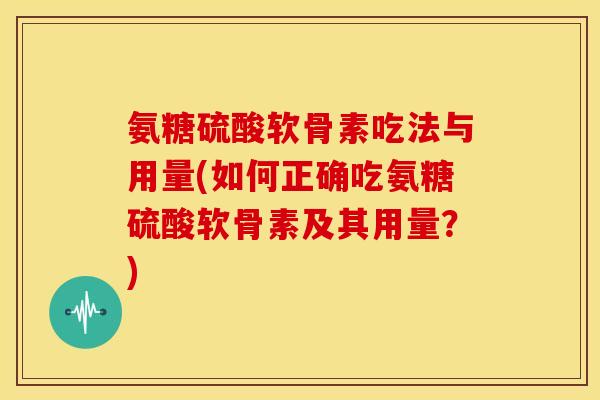 氨糖硫酸软骨素吃法与用量(如何正确吃氨糖硫酸软骨素及其用量？)