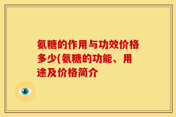 氨糖的作用与功效价格多少(氨糖的功能、用途及价格简介
