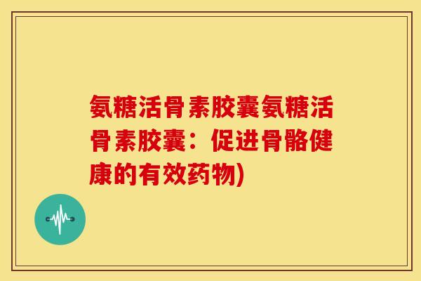 氨糖活骨素胶囊氨糖活骨素胶囊：促进骨骼健康的有效药物)-第1张图片-关节骑士
