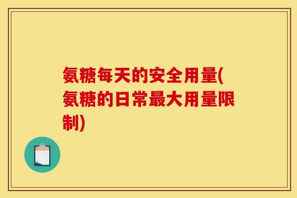 氨糖每天的安全用量(氨糖的日常最大用量限制)