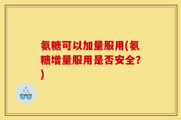 氨糖可以加量服用(氨糖增量服用是否安全？)