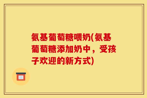 氨基葡萄糖喂奶(氨基葡萄糖添加奶中，受孩子欢迎的新方式)