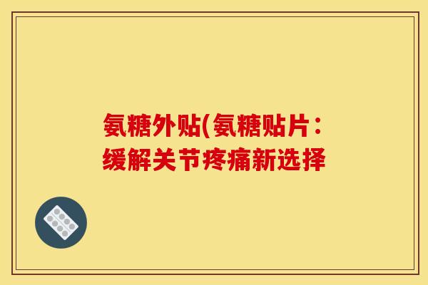 氨糖外贴(氨糖贴片：缓解关节疼痛新选择