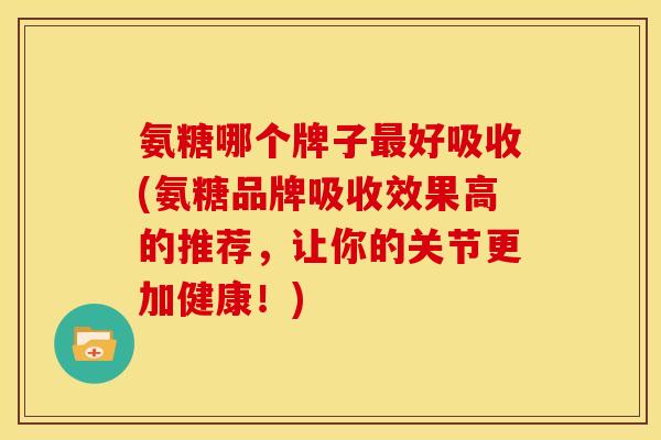 氨糖哪个牌子最好吸收(氨糖品牌吸收效果高的推荐,让你的关节更加健康!)-第1张图片-关节骑士 氨糖哪个牌子最好吸收(氨糖品牌吸收效果高的推荐,让你的关节更加健康!)-第1张图片-关节骑士