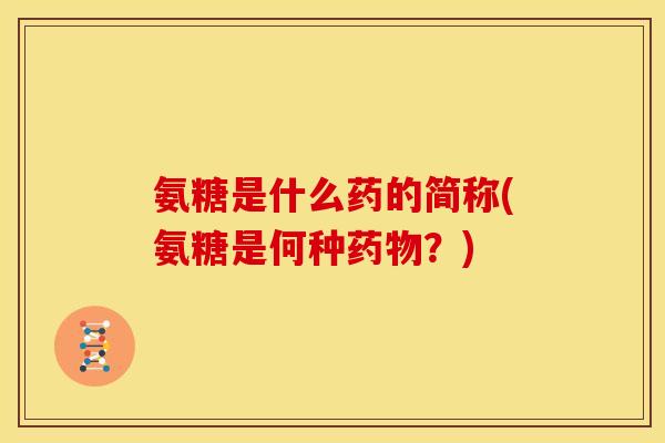 氨糖是什么药的简称(氨糖是何种药物?)-第1张图片-关节骑士 氨糖是什么药的简称(氨糖是何种药物?)-第1张图片-关节骑士