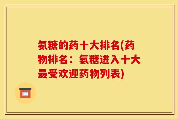 氨糖的药十大排名(药物排名：氨糖进入十大最受欢迎药物列表)