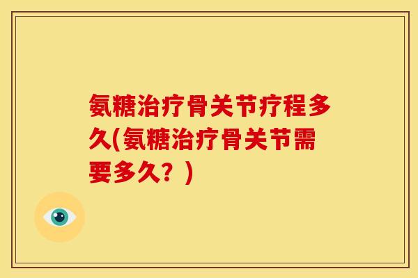 氨糖治疗骨关节疗程多久(氨糖治疗骨关节需要多久？)