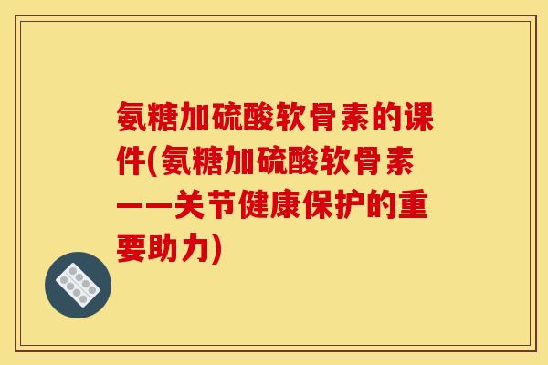 氨糖加硫酸软骨素的课件(氨糖加硫酸软骨素——关节健康保护的重要助力)