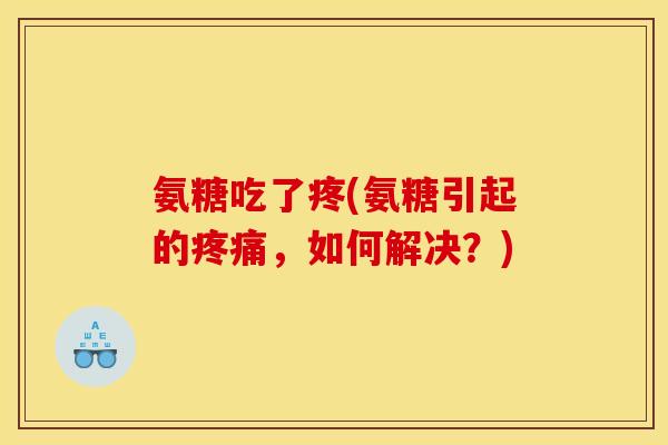 氨糖吃了疼(氨糖引起的疼痛，如何解决？)