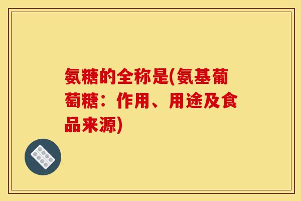 氨糖的全称是(氨基葡萄糖：作用、用途及食品来源)