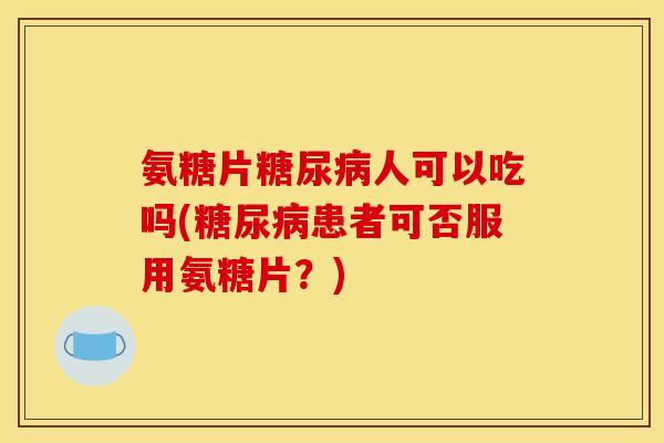 氨糖片糖尿病人可以吃吗(糖尿病患者可否服用氨糖片?)-第1张图片-关节骑士 氨糖片糖尿病人可以吃吗(糖尿病患者可否服用氨糖片?)-第1张图片-关节骑士