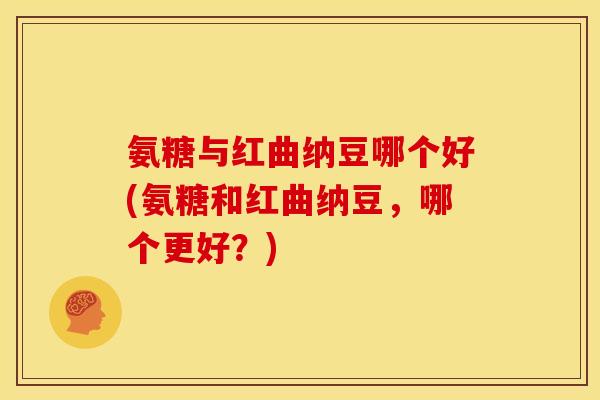 氨糖与红曲纳豆哪个好(氨糖和红曲纳豆，哪个更好？)