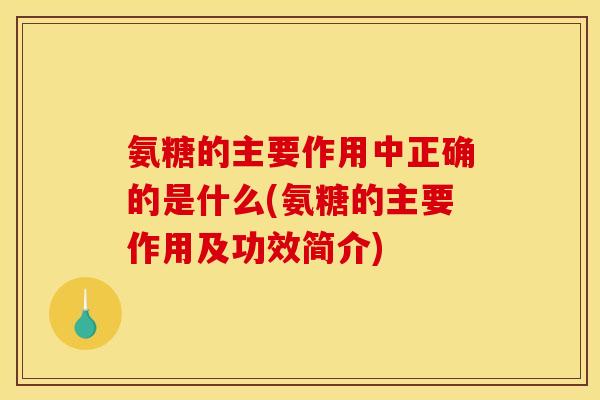 氨糖的主要作用中正确的是什么(氨糖的主要作用及功效简介)