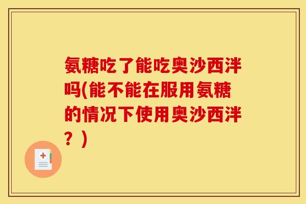氨糖吃了能吃奥沙西泮吗(能不能在服用氨糖的情况下使用奥沙西泮？)-第1张图片-关节骑士