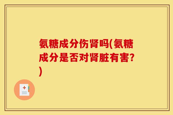 氨糖成分伤肾吗(氨糖成分是否对肾脏有害?)-第1张图片-关节骑士 氨糖成分伤肾吗(氨糖成分是否对肾脏有害?)-第1张图片-关节骑士