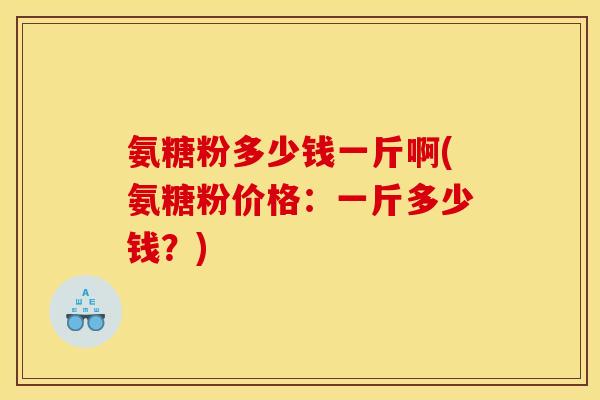 氨糖粉多少钱一斤啊(氨糖粉价格:一斤多少钱?)-第1张图片-关节骑士 氨糖粉多少钱一斤啊(氨糖粉价格:一斤多少钱?)-第1张图片-关节骑士