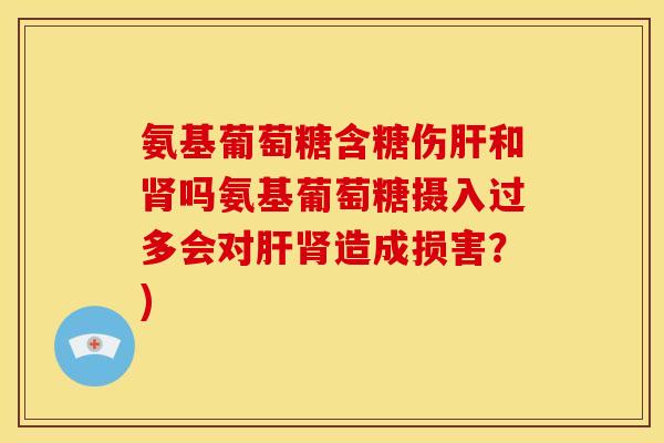 氨基葡萄糖含糖伤肝和肾吗氨基葡萄糖摄入过多会对肝肾造成损害?)-第1张图片-关节骑士 氨基葡萄糖含糖伤肝和肾吗氨基葡萄糖摄入过多会对肝肾造成损害?)-第1张图片-关节骑士