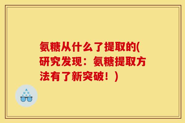氨糖从什么了提取的(研究发现：氨糖提取方法有了新突破！)