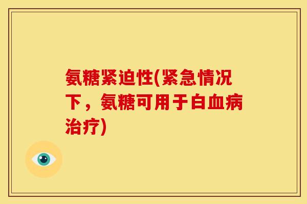 氨糖紧迫性(紧急情况下，氨糖可用于白血病治疗)
