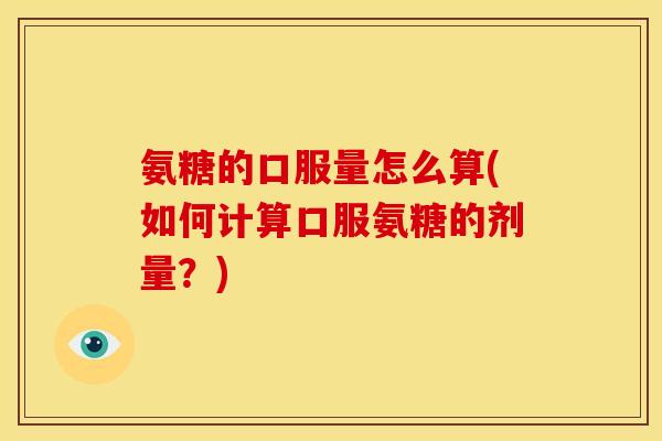 氨糖的口服量怎么算(如何计算口服氨糖的剂量?)-第1张图片-关节骑士 氨糖的口服量怎么算(如何计算口服氨糖的剂量?)-第1张图片-关节骑士