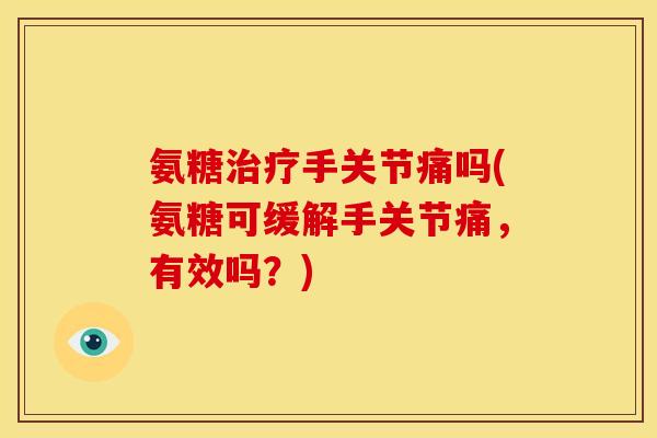 氨糖治疗手关节痛吗(氨糖可缓解手关节痛，有效吗？)