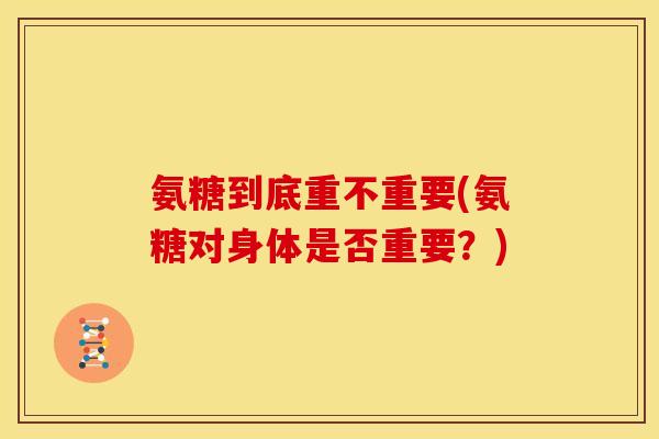氨糖到底重不重要(氨糖对身体是否重要？)