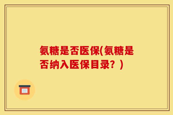 氨糖是否医保(氨糖是否纳入医保目录？)