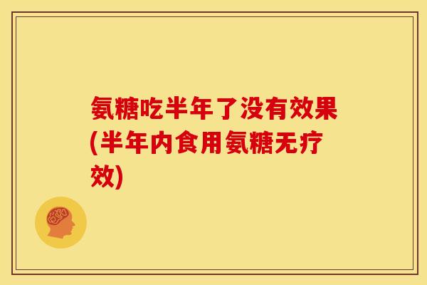 氨糖吃半年了没有效果(半年内食用氨糖无疗效)