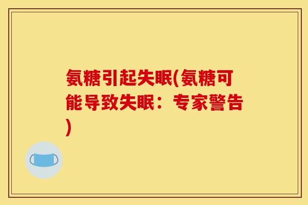 氨糖引起失眠(氨糖可能导致失眠：专家警告)