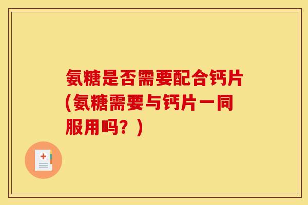 氨糖是否需要配合钙片(氨糖需要与钙片一同服用吗？)
