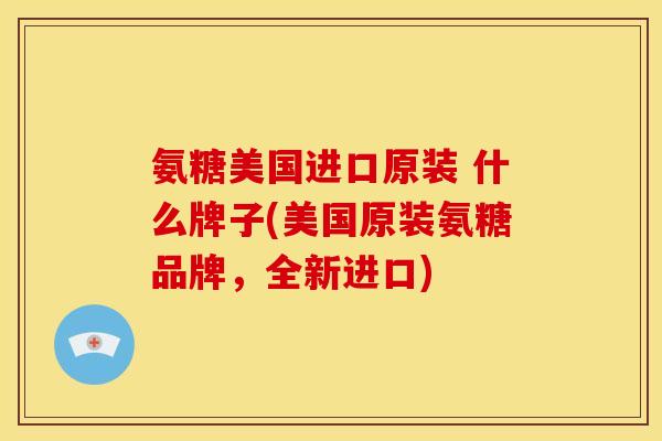氨糖美国进口原装 什么牌子(美国原装氨糖品牌，全新进口)-第1张图片-关节骑士