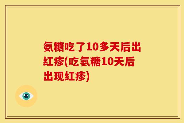 氨糖吃了10多天后出红疹(吃氨糖10天后出现红疹)-第1张图片-关节骑士 氨糖吃了10多天后出红疹(吃氨糖10天后出现红疹)-第1张图片-关节骑士