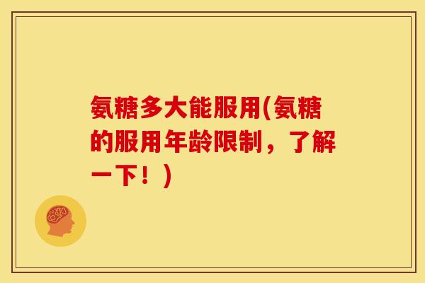 氨糖多大能服用(氨糖的服用年龄限制，了解一下！)