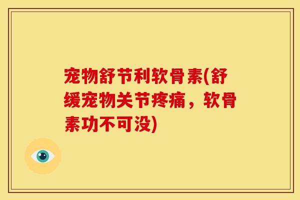 宠物舒节利软骨素(舒缓宠物关节疼痛，软骨素功不可没)