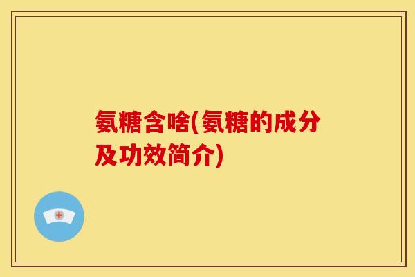 氨糖含啥(氨糖的成分及功效简介)-第1张图片-关节骑士