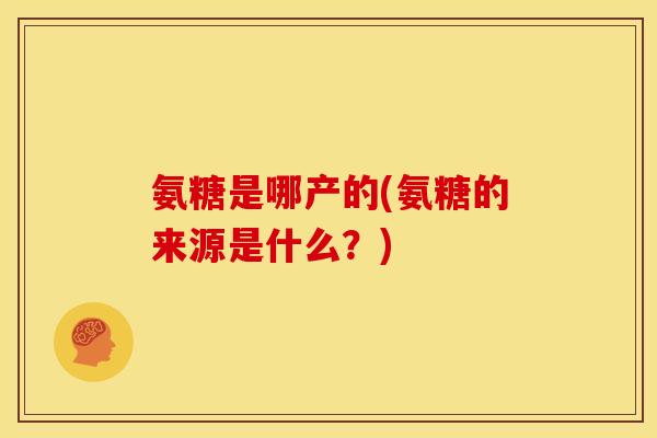 氨糖是哪产的(氨糖的来源是什么？)-第1张图片-关节骑士