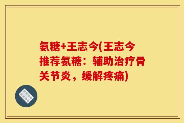 氨糖+王志今(王志今推荐氨糖：辅助治疗骨关节炎，缓解疼痛)