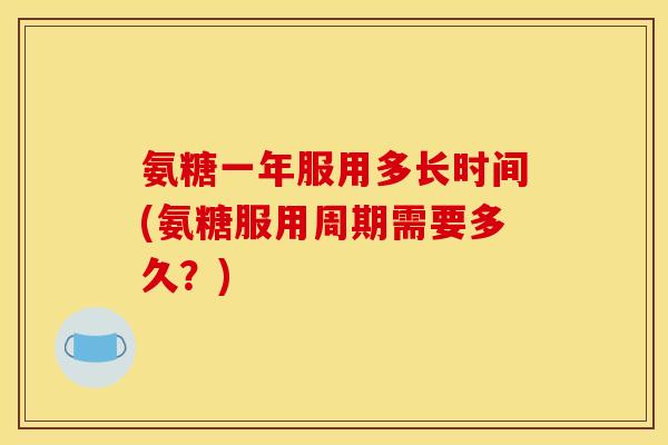 氨糖一年服用多长时间(氨糖服用周期需要多久？)