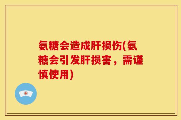 氨糖会造成肝损伤(氨糖会引发肝损害，需谨慎使用)