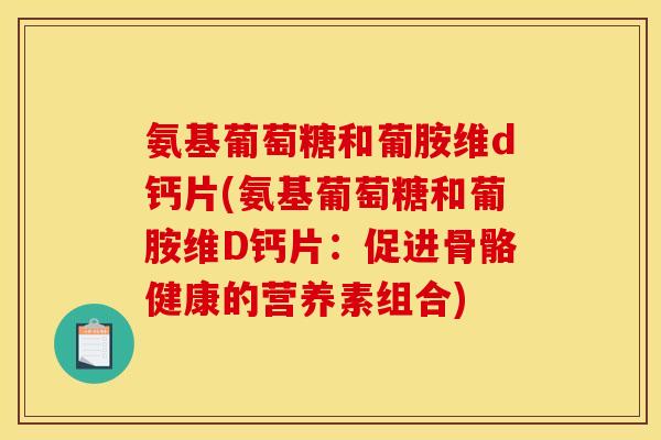 氨基葡萄糖和葡胺维d钙片(氨基葡萄糖和葡胺维D钙片：促进骨骼健康的营养素组合)