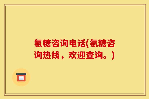 氨糖咨询电话(氨糖咨询热线，欢迎查询。)