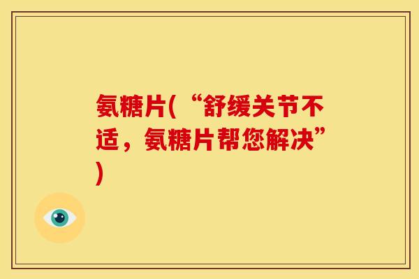 氨糖片(“舒缓关节不适，氨糖片帮您解决”)