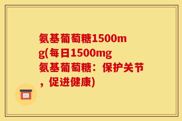 氨基葡萄糖1500mg(每日1500mg氨基葡萄糖：保护关节，促进健康)