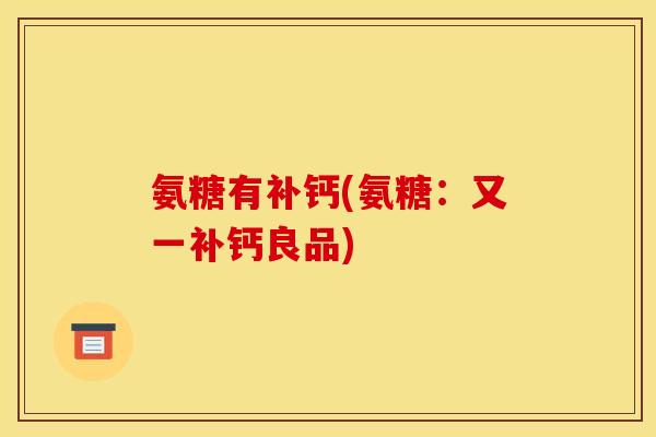 氨糖有补钙(氨糖：又一补钙良品)-第1张图片-关节骑士