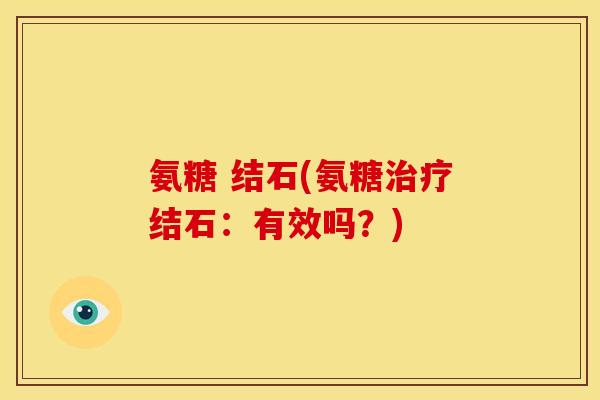 氨糖 结石(氨糖治疗结石：有效吗？)
