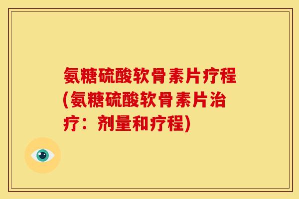 氨糖硫酸软骨素片疗程(氨糖硫酸软骨素片治疗：剂量和疗程)
